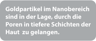 Goldpartikel im Nanobereich sind in der Lage, durch die Poren in tiefere Schichten der Haut  zu gelangen.